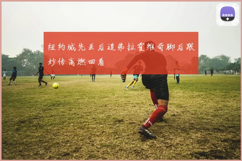 纽约城先丢后追弗拉霍维奇脚后跟妙传高燃回看