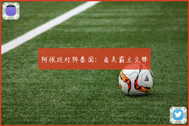 阿根廷对阵泰国:南美霸主交锋