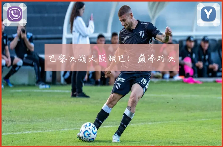 巴黎决战大阪钢巴：巅峰对决