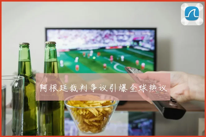 阿根廷裁判争议引爆全球热议