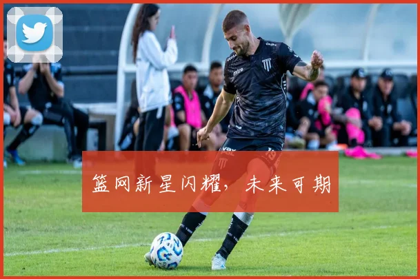 篮网新星闪耀，未来可期
