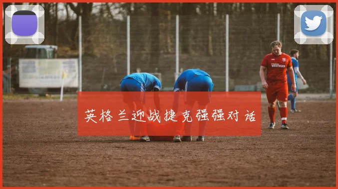英格兰迎战捷克强强对话