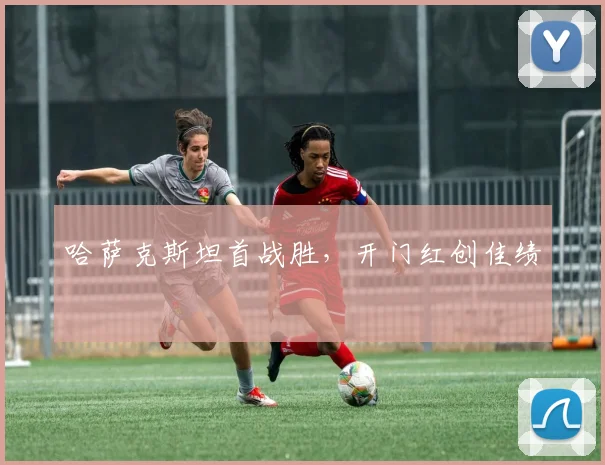 哈萨克斯坦首战胜，开门红创佳绩