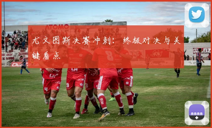 尤文图斯决赛冲刺:终极对决与关键看点