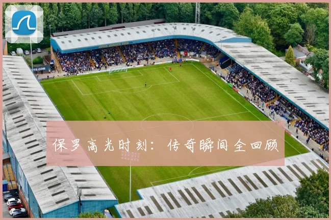 保罗高光时刻：传奇瞬间全回顾