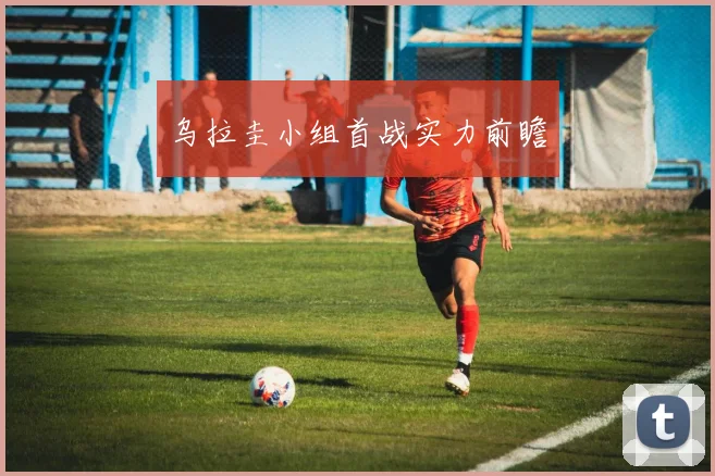 乌拉圭小组首战实力前瞻