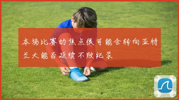 本场比赛的焦点很可能会转向亚特兰大能否延续不败纪录