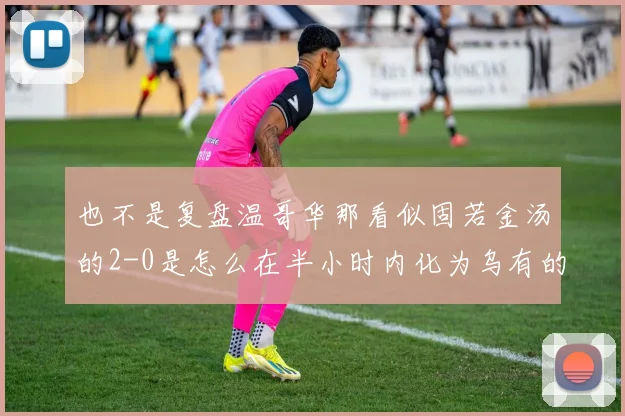 也不是复盘温哥华那看似固若金汤的2-0是怎么在半小时内化为乌有的