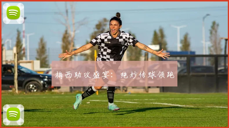 梅西助攻盛宴:绝妙传球领跑