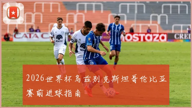2026世界杯乌兹别克斯坦哥伦比亚赛前进球指南
