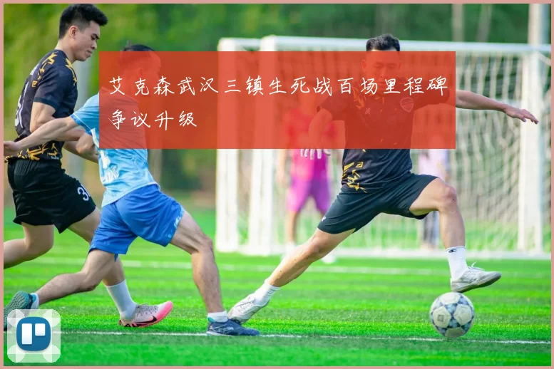 艾克森武汉三镇生死战百场里程碑争议升级