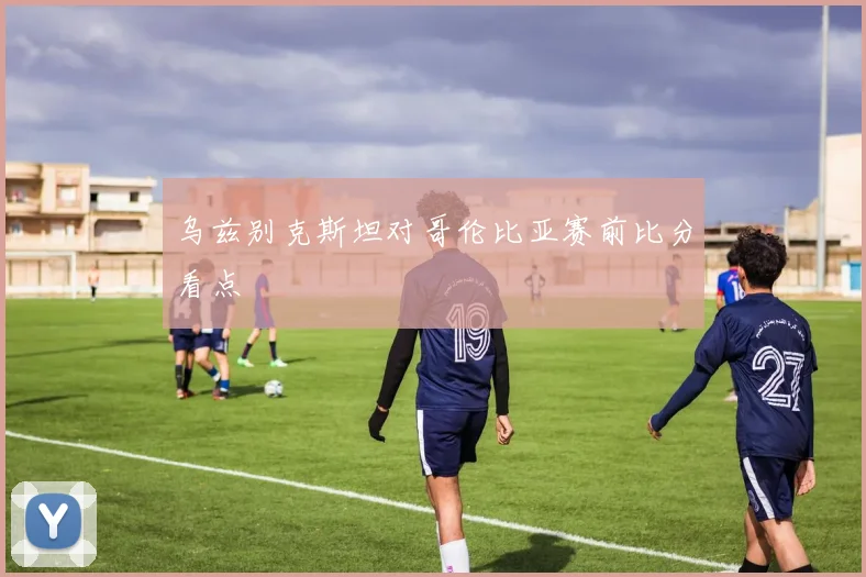 乌兹别克斯坦对哥伦比亚赛前比分看点