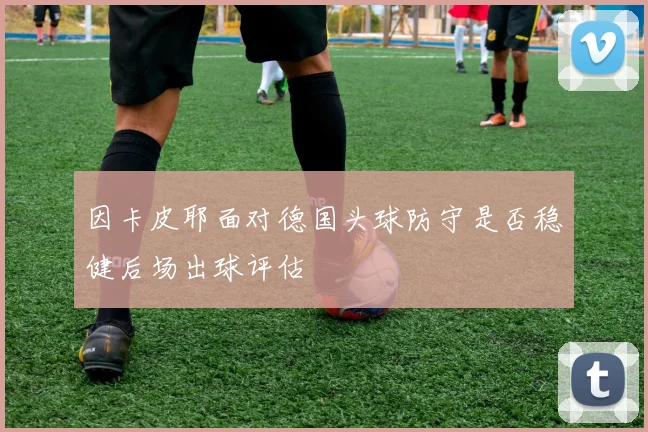因卡皮耶面对德国头球防守是否稳健后场出球评估