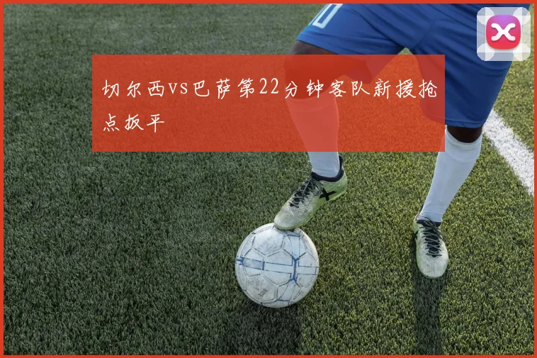 切尔西vs巴萨第22分钟客队新援抢点扳平