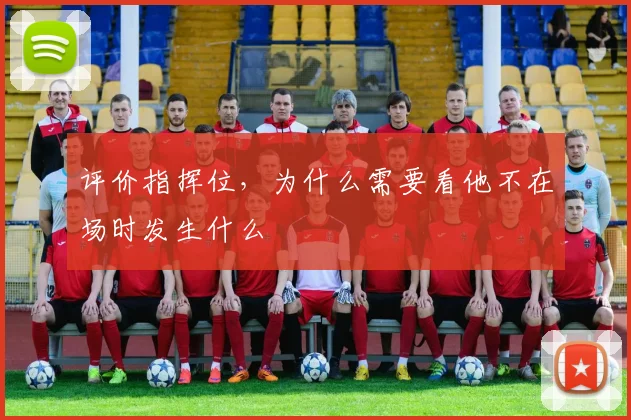 评价指挥位，为什么需要看他不在场时发生什么