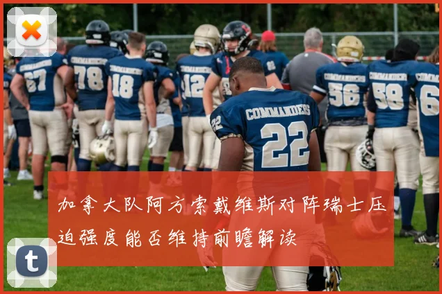 加拿大队阿方索戴维斯对阵瑞士压迫强度能否维持前瞻解读
