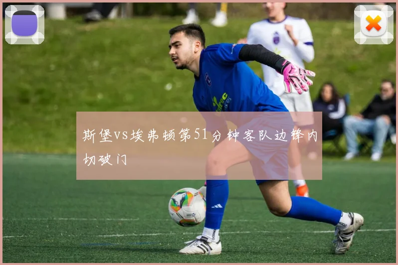 斯堡vs埃弗顿第51分钟客队边锋内切破门