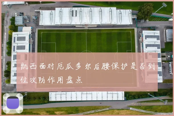凯西面对厄瓜多尔后腰保护是否到位攻防作用盘点
