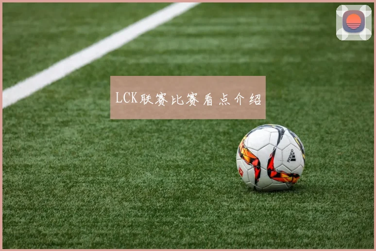 LCK联赛比赛看点介绍