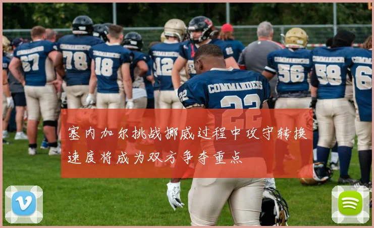 塞内加尔挑战挪威过程中攻守转换速度将成为双方争夺重点