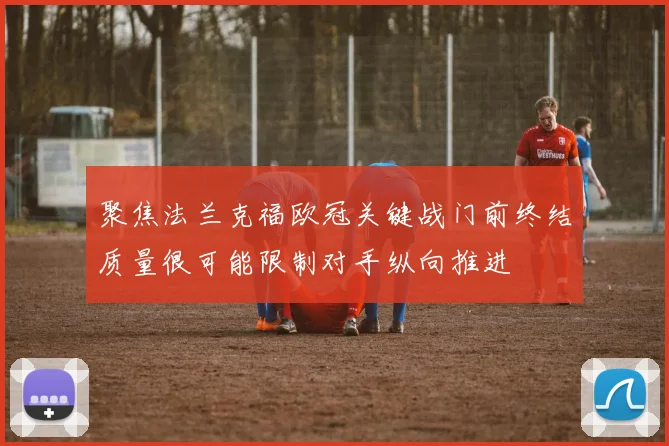 聚焦法兰克福欧冠关键战门前终结质量很可能限制对手纵向推进
