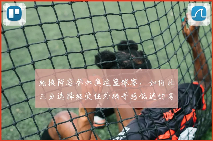 轮换阵容参加奥运篮球赛，如何让三分选择经受住外线手感低迷的考验