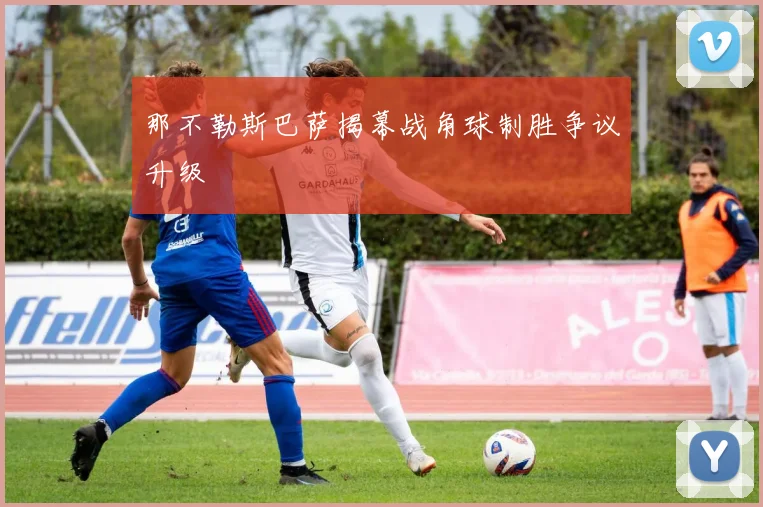 那不勒斯巴萨揭幕战角球制胜争议升级