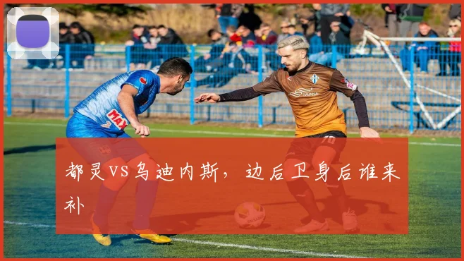都灵vs乌迪内斯，边后卫身后谁来补