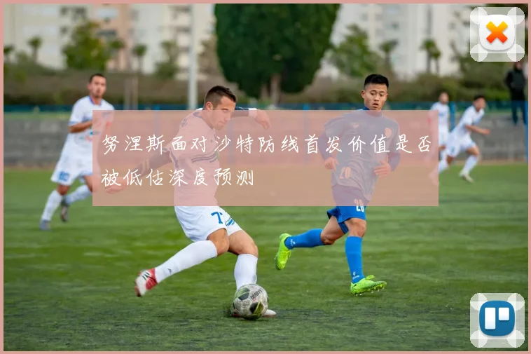 努涅斯面对沙特防线首发价值是否被低估深度预测