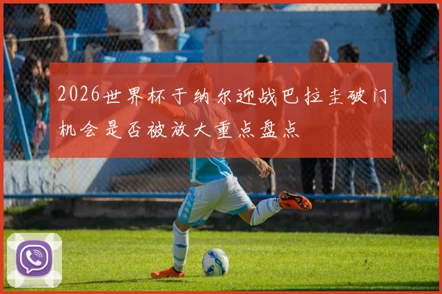 2026世界杯于纳尔迎战巴拉圭破门机会是否被放大重点盘点