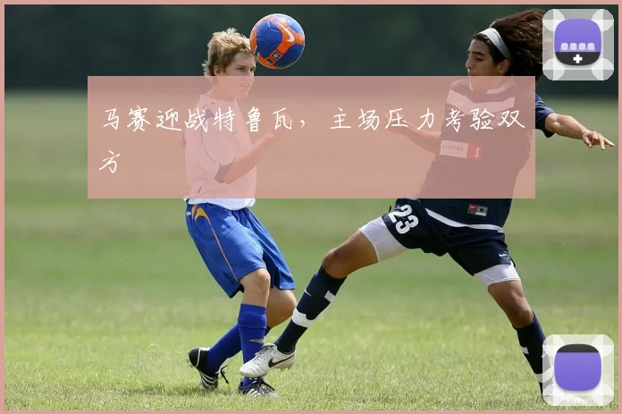 马赛迎战特鲁瓦，主场压力考验双方