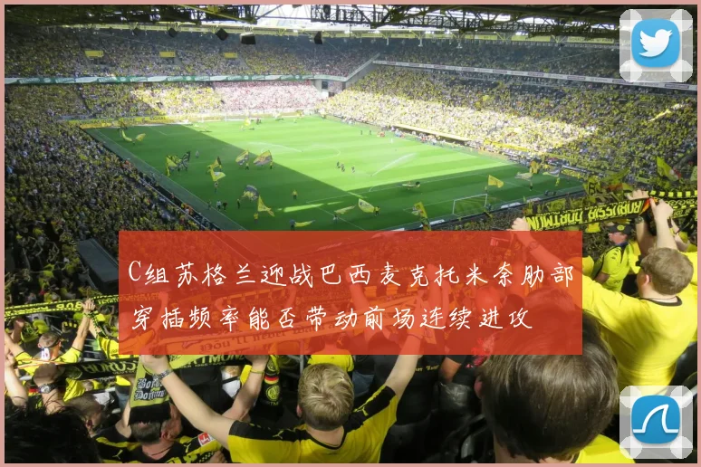 C组苏格兰迎战巴西麦克托米奈肋部穿插频率能否带动前场连续进攻