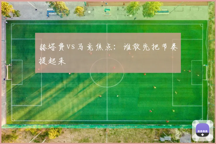 赫塔费vs马竞焦点：谁敢先把节奏提起来