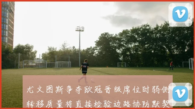 尤文图斯争夺欧冠晋级席位时弱侧转移质量将直接检验边路协防默契