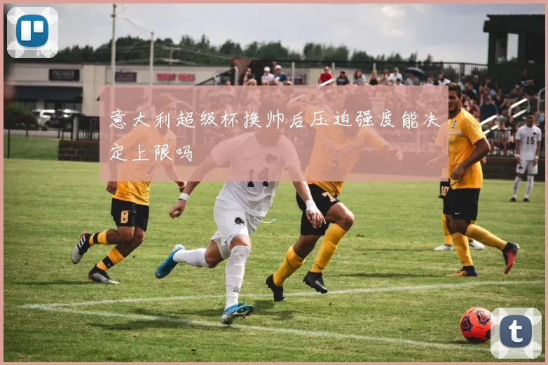 意大利超级杯换帅后压迫强度能决定上限吗