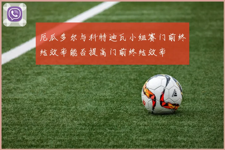 厄瓜多尔与科特迪瓦小组赛门前终结效率能否提高门前终结效率