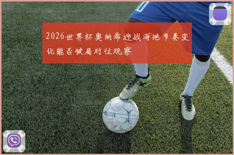 2026世界杯奥纳希迎战海地节奏变化能否破局对位观察