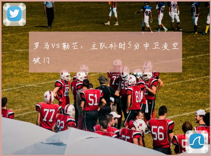 罗马vs勒芒,主队补时5分中卫凌空破门