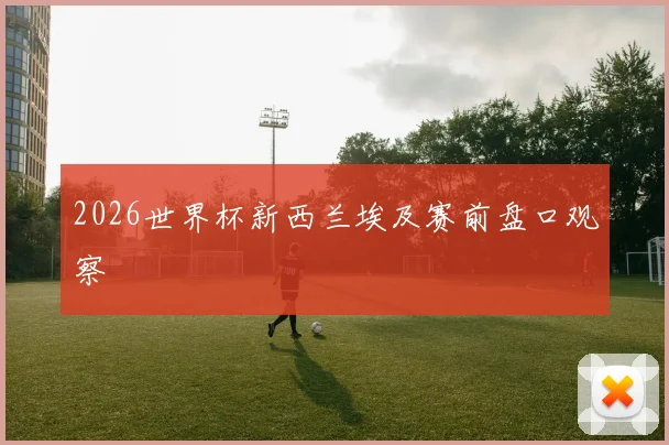 2026世界杯新西兰埃及赛前盘口观察