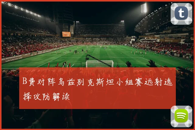 B费对阵乌兹别克斯坦小组赛远射选择攻防解读