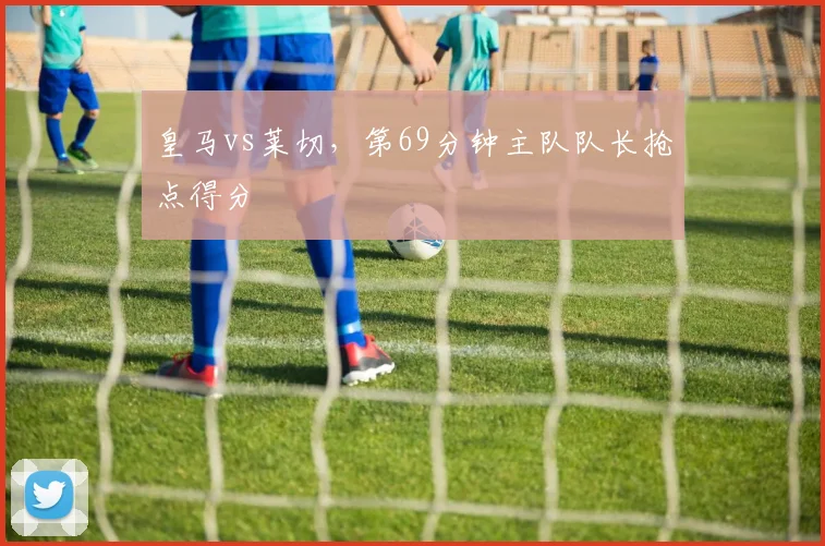 皇马vs莱切,第69分钟主队队长抢点得分