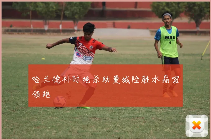 哈兰德补时绝杀助曼城险胜水晶宫领跑