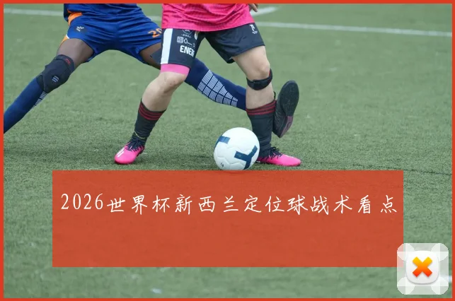2026世界杯新西兰定位球战术看点