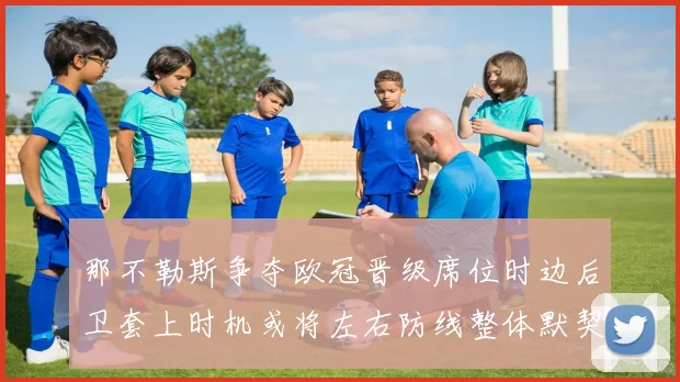 那不勒斯争夺欧冠晋级席位时边后卫套上时机或将左右防线整体默契
