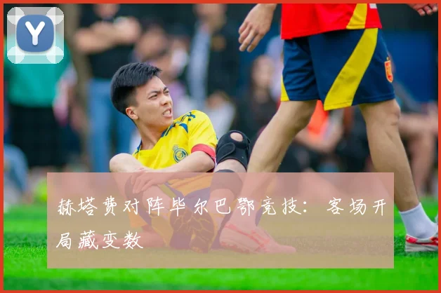 赫塔费对阵毕尔巴鄂竞技：客场开局藏变数